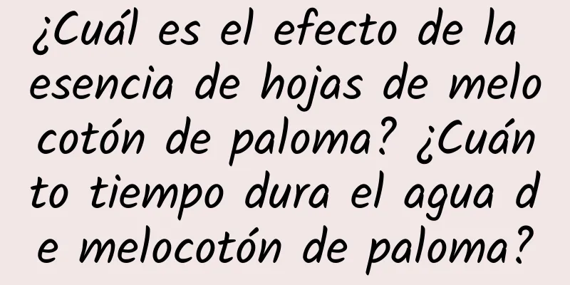 ¿Cuál es el efecto de la esencia de hojas de melocotón de paloma? ¿Cuánto tiempo dura el agua de melocotón de paloma?