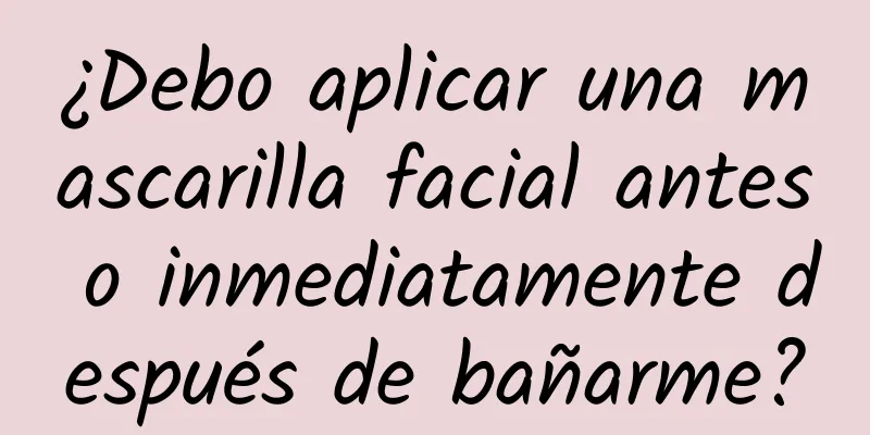 ¿Debo aplicar una mascarilla facial antes o inmediatamente después de bañarme?