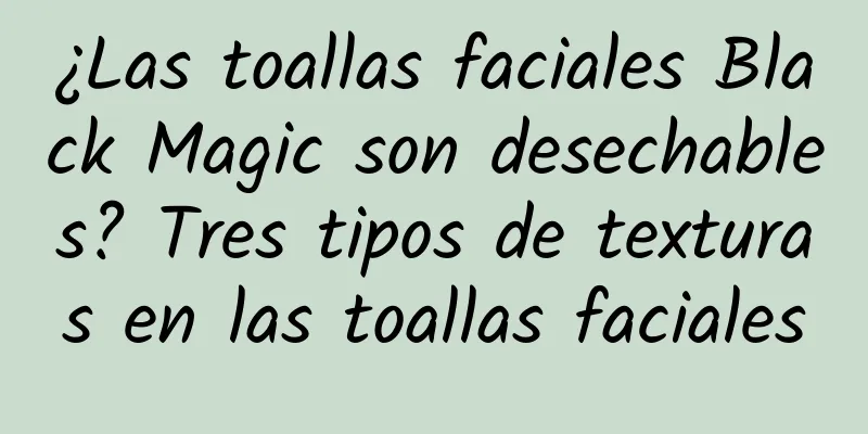 ¿Las toallas faciales Black Magic son desechables? Tres tipos de texturas en las toallas faciales