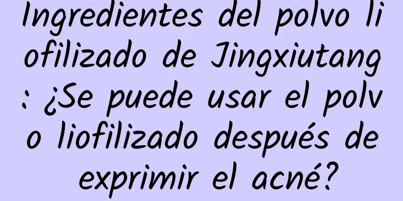 Ingredientes del polvo liofilizado de Jingxiutang: ¿Se puede usar el polvo liofilizado después de exprimir el acné?