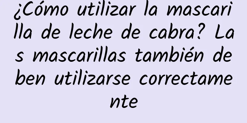 ¿Cómo utilizar la mascarilla de leche de cabra? Las mascarillas también deben utilizarse correctamente