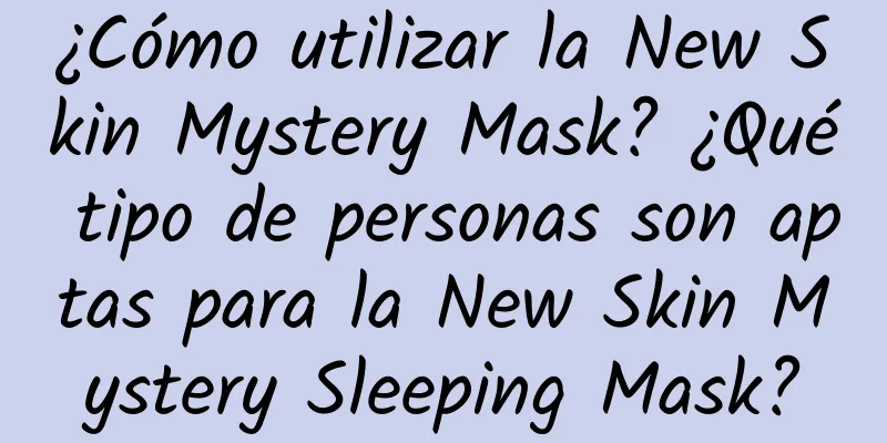 ¿Cómo utilizar la New Skin Mystery Mask? ¿Qué tipo de personas son aptas para la New Skin Mystery Sleeping Mask?