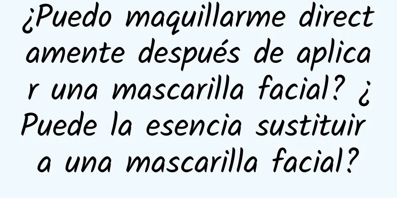 ¿Puedo maquillarme directamente después de aplicar una mascarilla facial? ¿Puede la esencia sustituir a una mascarilla facial?