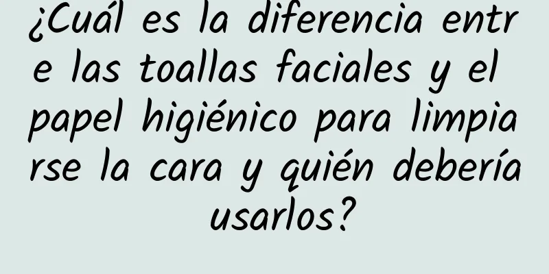 ¿Cuál es la diferencia entre las toallas faciales y el papel higiénico para limpiarse la cara y quién debería usarlos?