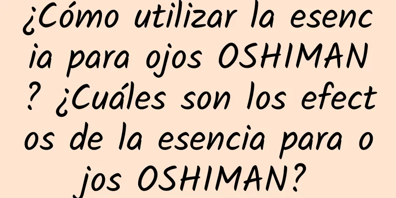 ¿Cómo utilizar la esencia para ojos OSHIMAN? ¿Cuáles son los efectos de la esencia para ojos OSHIMAN?