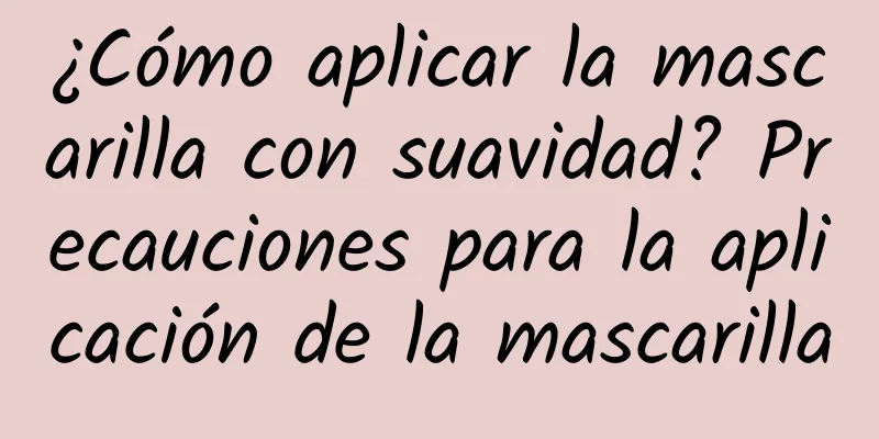 ¿Cómo aplicar la mascarilla con suavidad? Precauciones para la aplicación de la mascarilla