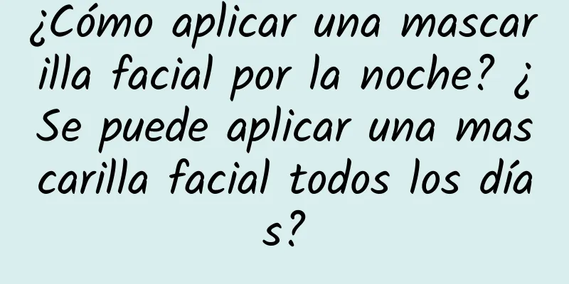 ¿Cómo aplicar una mascarilla facial por la noche? ¿Se puede aplicar una mascarilla facial todos los días?