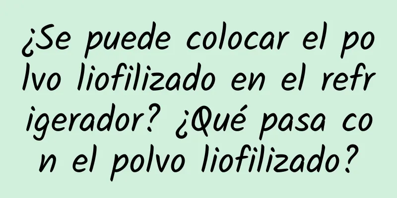 ¿Se puede colocar el polvo liofilizado en el refrigerador? ¿Qué pasa con el polvo liofilizado?