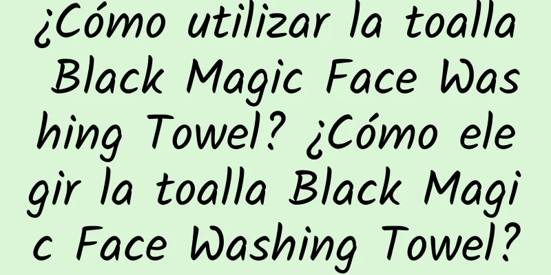 ¿Cómo utilizar la toalla Black Magic Face Washing Towel? ¿Cómo elegir la toalla Black Magic Face Washing Towel?