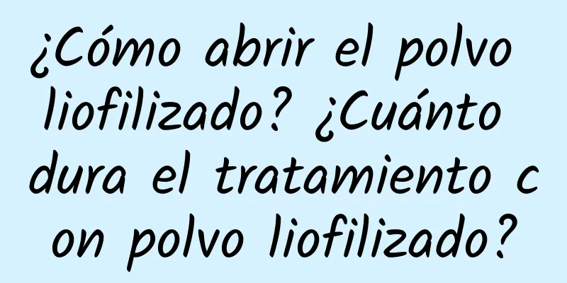 ¿Cómo abrir el polvo liofilizado? ¿Cuánto dura el tratamiento con polvo liofilizado?