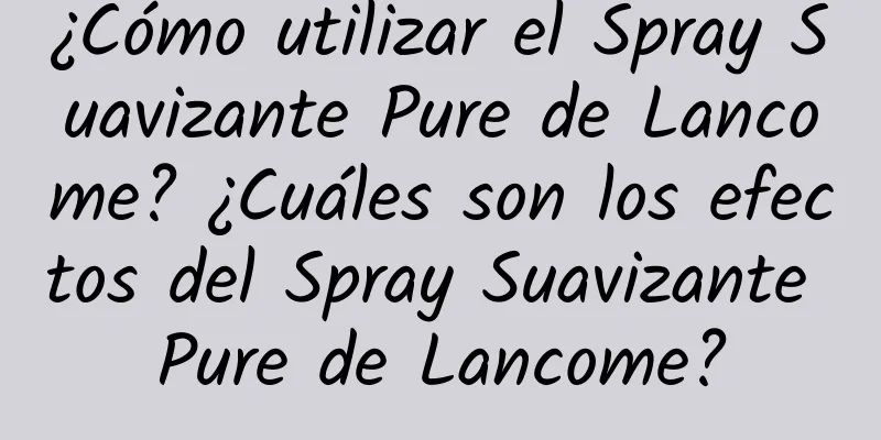 ¿Cómo utilizar el Spray Suavizante Pure de Lancome? ¿Cuáles son los efectos del Spray Suavizante Pure de Lancome?