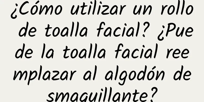 ¿Cómo utilizar un rollo de toalla facial? ¿Puede la toalla facial reemplazar al algodón desmaquillante?