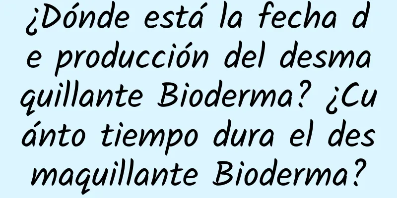 ¿Dónde está la fecha de producción del desmaquillante Bioderma? ¿Cuánto tiempo dura el desmaquillante Bioderma?