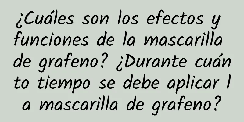 ¿Cuáles son los efectos y funciones de la mascarilla de grafeno? ¿Durante cuánto tiempo se debe aplicar la mascarilla de grafeno?