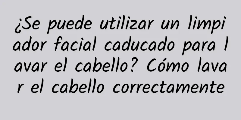 ¿Se puede utilizar un limpiador facial caducado para lavar el cabello? Cómo lavar el cabello correctamente