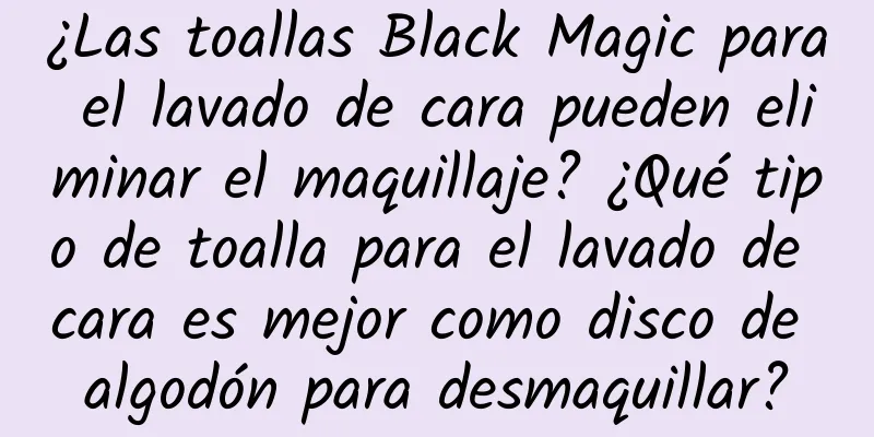 ¿Las toallas Black Magic para el lavado de cara pueden eliminar el maquillaje? ¿Qué tipo de toalla para el lavado de cara es mejor como disco de algodón para desmaquillar?