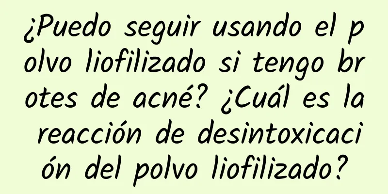 ¿Puedo seguir usando el polvo liofilizado si tengo brotes de acné? ¿Cuál es la reacción de desintoxicación del polvo liofilizado?