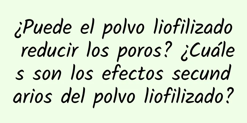 ¿Puede el polvo liofilizado reducir los poros? ¿Cuáles son los efectos secundarios del polvo liofilizado?