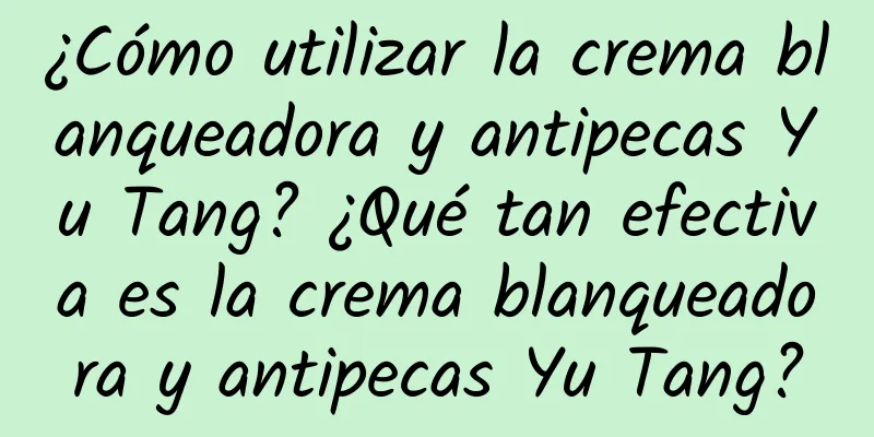 ¿Cómo utilizar la crema blanqueadora y antipecas Yu Tang? ¿Qué tan efectiva es la crema blanqueadora y antipecas Yu Tang?