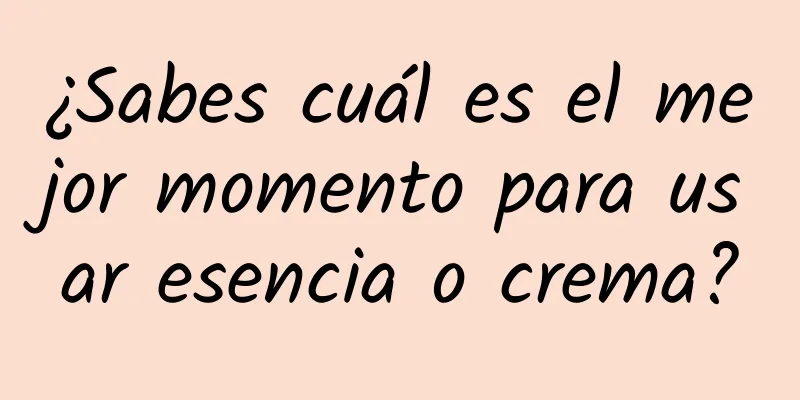 ¿Sabes cuál es el mejor momento para usar esencia o crema?