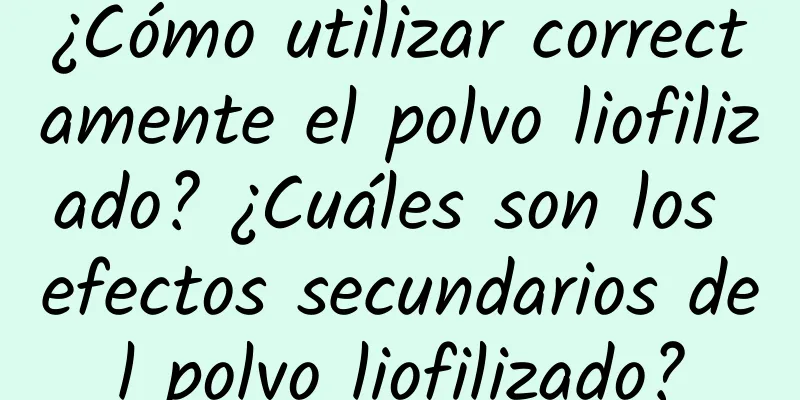 ¿Cómo utilizar correctamente el polvo liofilizado? ¿Cuáles son los efectos secundarios del polvo liofilizado?