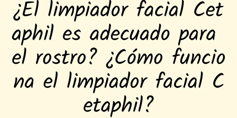 ¿El limpiador facial Cetaphil es adecuado para el rostro? ¿Cómo funciona el limpiador facial Cetaphil?