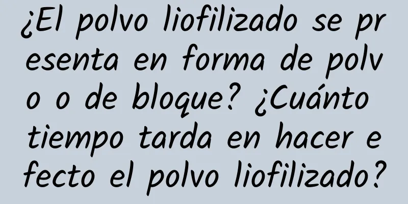 ¿El polvo liofilizado se presenta en forma de polvo o de bloque? ¿Cuánto tiempo tarda en hacer efecto el polvo liofilizado?