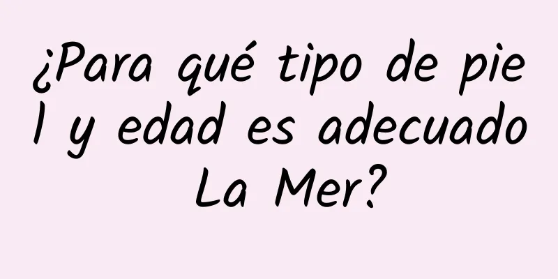 ¿Para qué tipo de piel y edad es adecuado La Mer?