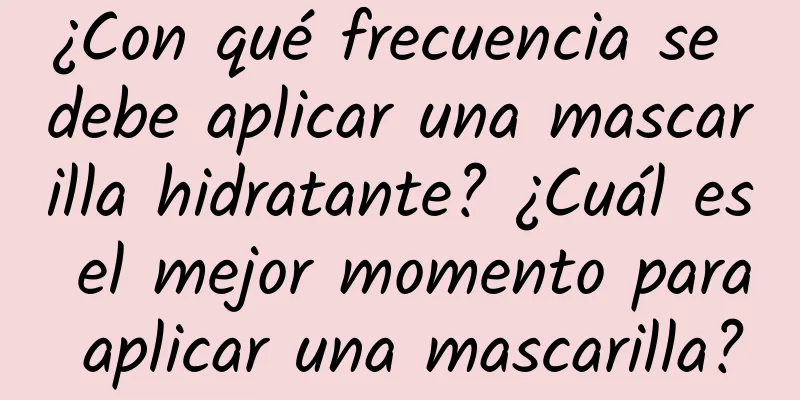 ¿Con qué frecuencia se debe aplicar una mascarilla hidratante? ¿Cuál es el mejor momento para aplicar una mascarilla?