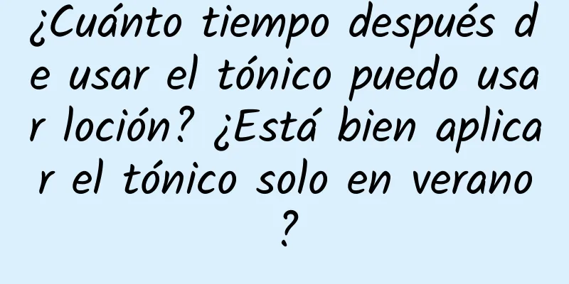 ¿Cuánto tiempo después de usar el tónico puedo usar loción? ¿Está bien aplicar el tónico solo en verano?