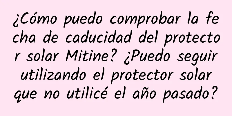 ¿Cómo puedo comprobar la fecha de caducidad del protector solar Mitine? ¿Puedo seguir utilizando el protector solar que no utilicé el año pasado?