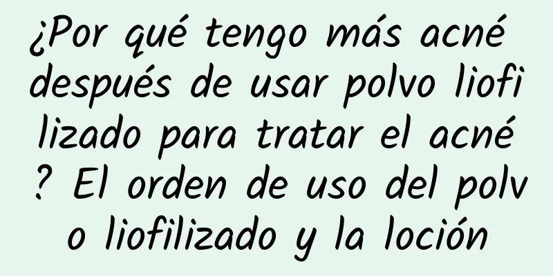 ¿Por qué tengo más acné después de usar polvo liofilizado para tratar el acné? El orden de uso del polvo liofilizado y la loción