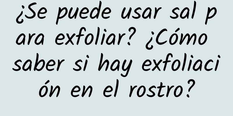 ¿Se puede usar sal para exfoliar? ¿Cómo saber si hay exfoliación en el rostro?