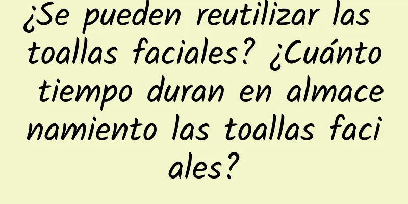 ¿Se pueden reutilizar las toallas faciales? ¿Cuánto tiempo duran en almacenamiento las toallas faciales?