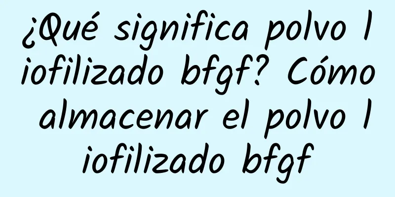 ¿Qué significa polvo liofilizado bfgf? Cómo almacenar el polvo liofilizado bfgf