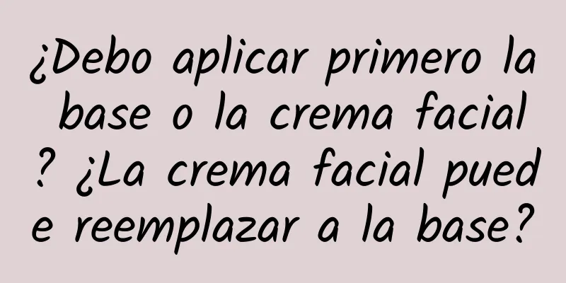 ¿Debo aplicar primero la base o la crema facial? ¿La crema facial puede reemplazar a la base?