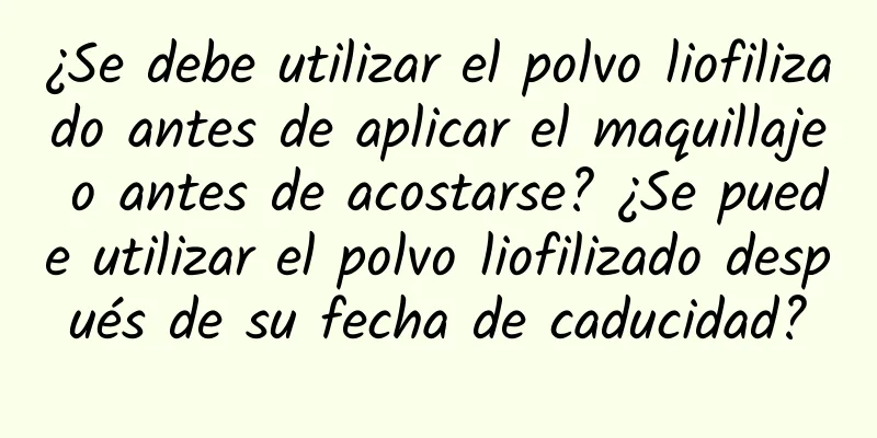 ¿Se debe utilizar el polvo liofilizado antes de aplicar el maquillaje o antes de acostarse? ¿Se puede utilizar el polvo liofilizado después de su fecha de caducidad?