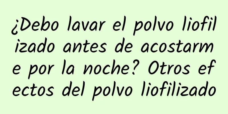 ¿Debo lavar el polvo liofilizado antes de acostarme por la noche? Otros efectos del polvo liofilizado