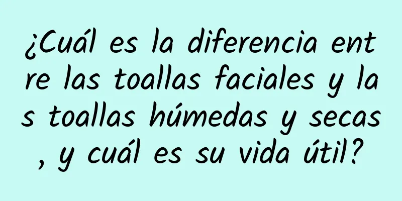 ¿Cuál es la diferencia entre las toallas faciales y las toallas húmedas y secas, y cuál es su vida útil?