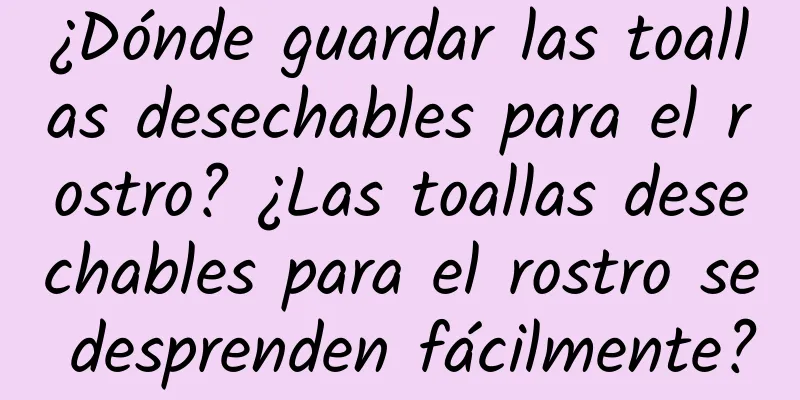 ¿Dónde guardar las toallas desechables para el rostro? ¿Las toallas desechables para el rostro se desprenden fácilmente?