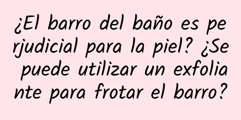 ¿El barro del baño es perjudicial para la piel? ¿Se puede utilizar un exfoliante para frotar el barro?