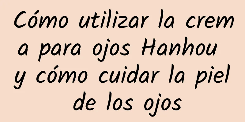 Cómo utilizar la crema para ojos Hanhou y cómo cuidar la piel de los ojos