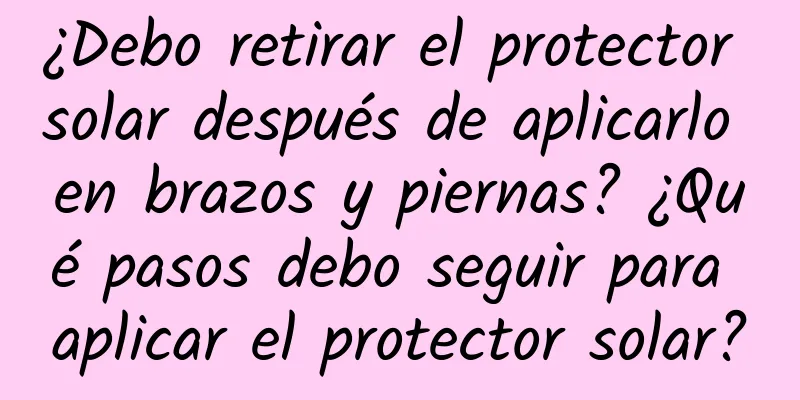 ¿Debo retirar el protector solar después de aplicarlo en brazos y piernas? ¿Qué pasos debo seguir para aplicar el protector solar?