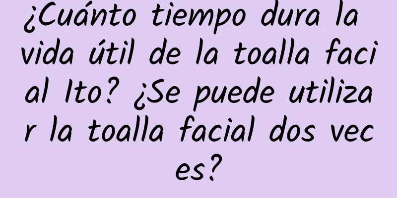 ¿Cuánto tiempo dura la vida útil de la toalla facial Ito? ¿Se puede utilizar la toalla facial dos veces?