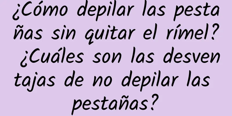 ¿Cómo depilar las pestañas sin quitar el rímel? ¿Cuáles son las desventajas de no depilar las pestañas?