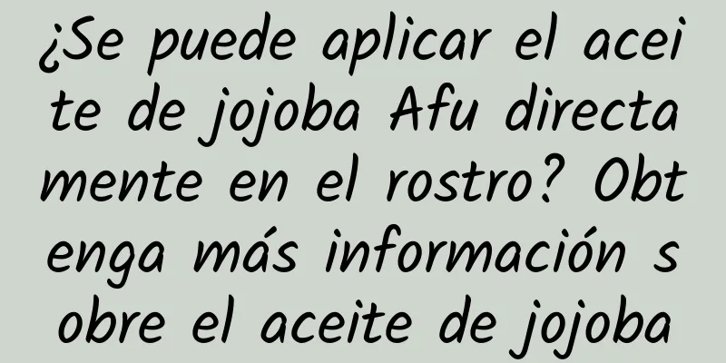 ¿Se puede aplicar el aceite de jojoba Afu directamente en el rostro? Obtenga más información sobre el aceite de jojoba
