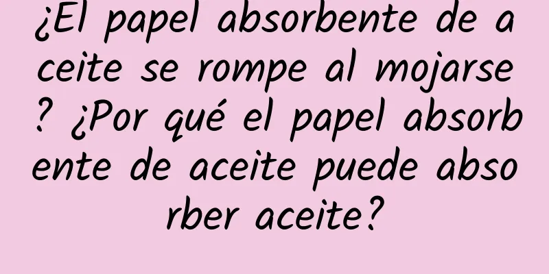 ¿El papel absorbente de aceite se rompe al mojarse? ¿Por qué el papel absorbente de aceite puede absorber aceite?