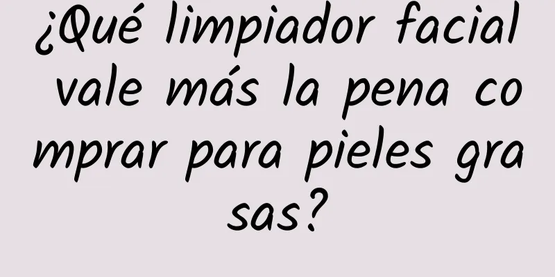 ¿Qué limpiador facial vale más la pena comprar para pieles grasas?
