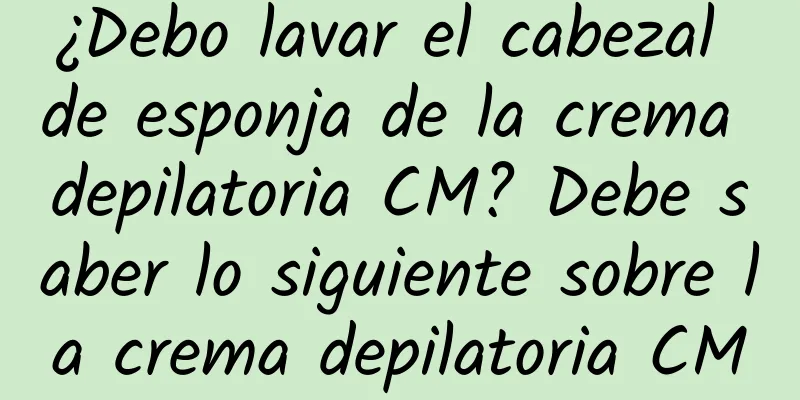 ¿Debo lavar el cabezal de esponja de la crema depilatoria CM? Debe saber lo siguiente sobre la crema depilatoria CM