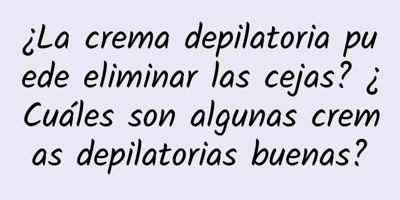 ¿La crema depilatoria puede eliminar las cejas? ¿Cuáles son algunas cremas depilatorias buenas?